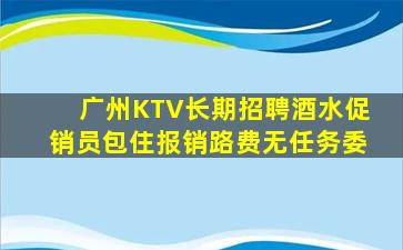 广州KTV长期招聘酒水促销员包住报销路费无任务委