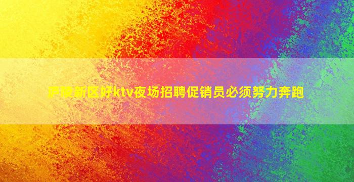 庐陵新区好ktv夜场招聘促销员必须努力奔跑